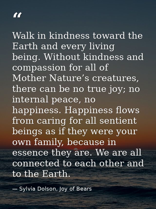 Walk in kindness toward the Earth and every living being. Without kindness and compassion for all of Mother Nature’s cre — Sylvia Dolson, Joy of Bears