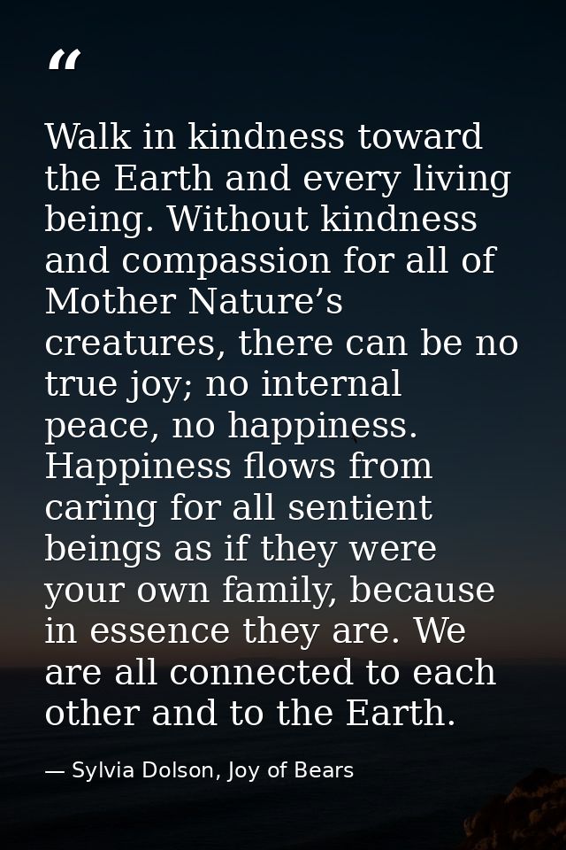 Walk in kindness toward the Earth and every living being. Without kindness and compassion for all of Mother Nature’s cre — Sylvia Dolson, Joy of Bears