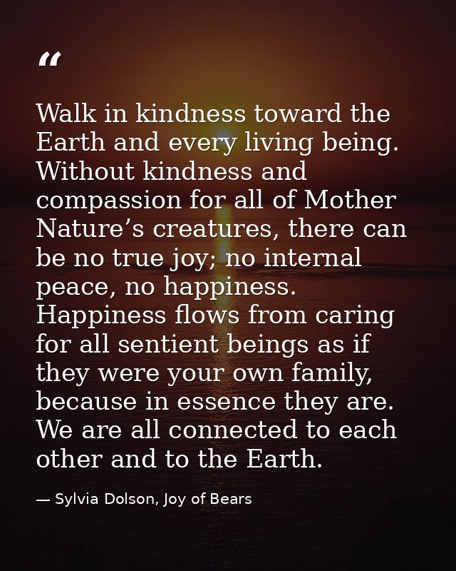 Walk in kindness toward the Earth and every living being. Without kindness and compassion for all of Mother Nature’s cre — Sylvia Dolson, Joy of Bears
