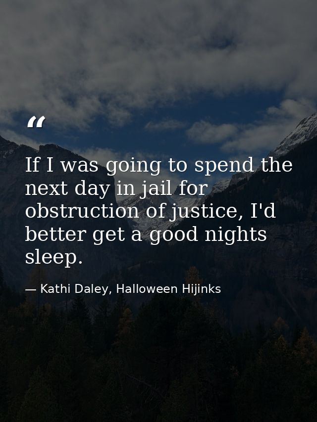 If I was going to spend the next day in jail for obstruction of justice, I'd better get a good nights sleep. — Kathi Daley, Halloween Hijinks