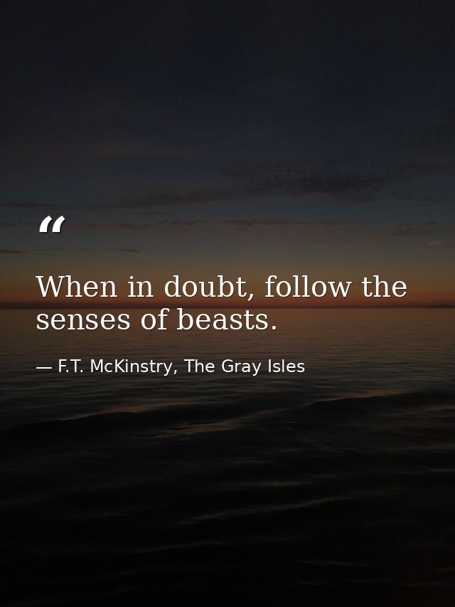 When in doubt, follow the senses of beasts. — F.T. McKinstry, The Gray Isles
