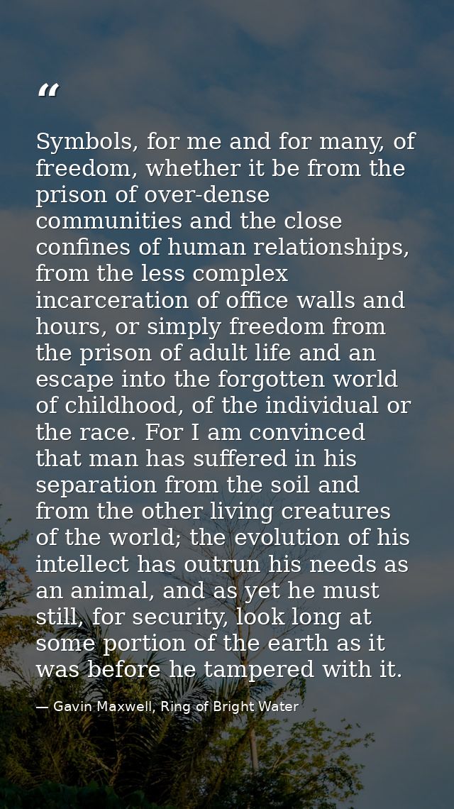 Symbols, for me and for many, of freedom, whether it be from the prison of over-dense communities and the close confines — Gavin Maxwell, Ring of Bright Water