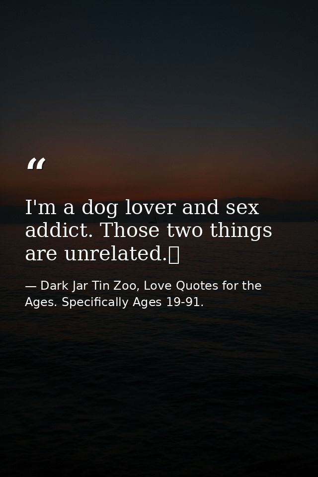 I'm a dog lover and sex addict. Those two things are unrelated.  — Dark Jar Tin Zoo, Love Quotes for the Ages. Specifically Ages 19-91.