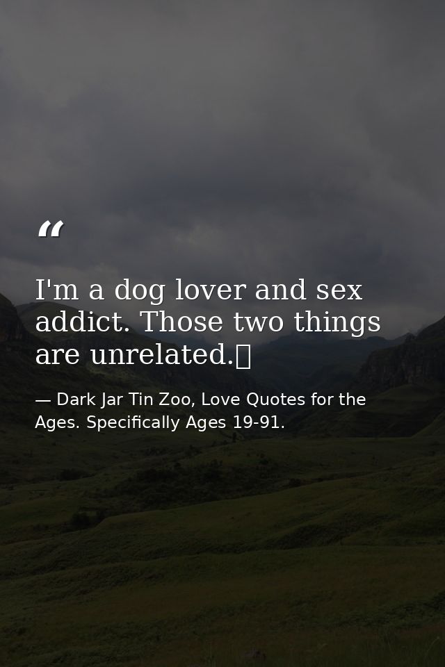 I'm a dog lover and sex addict. Those two things are unrelated.  — Dark Jar Tin Zoo, Love Quotes for the Ages. Specifically Ages 19-91.