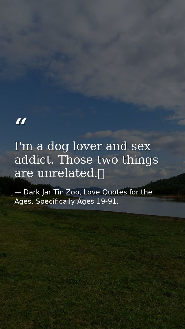 I'm a dog lover and sex addict. Those two things are unrelated.  — Dark Jar Tin Zoo, Love Quotes for the Ages. Specifically Ages 19-91.