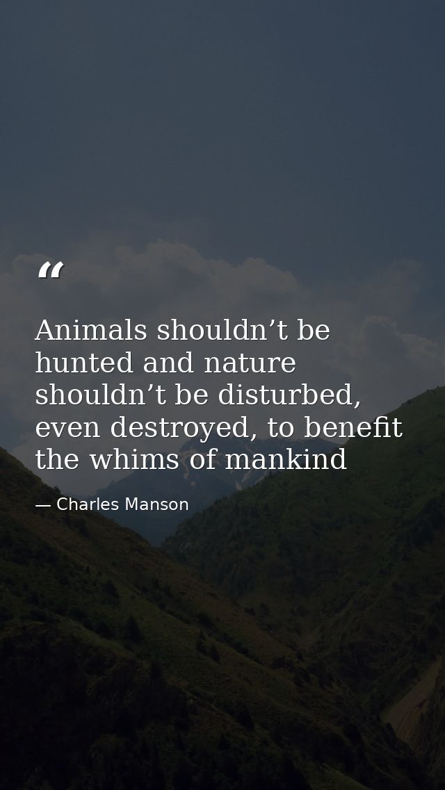 Animals shouldn’t be hunted and nature shouldn’t be disturbed, even destroyed, to benefit the whims of mankind — Charles Manson