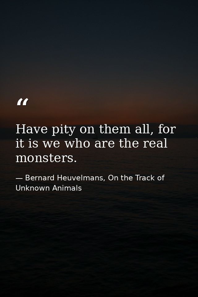 Have pity on them all, for it is we who are the real monsters. — Bernard Heuvelmans, On the Track of Unknown Animals