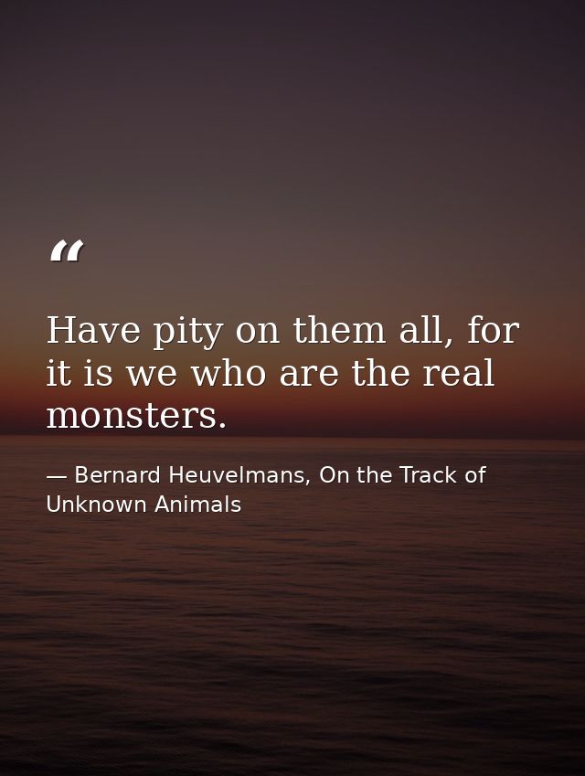 Have pity on them all, for it is we who are the real monsters. — Bernard Heuvelmans, On the Track of Unknown Animals