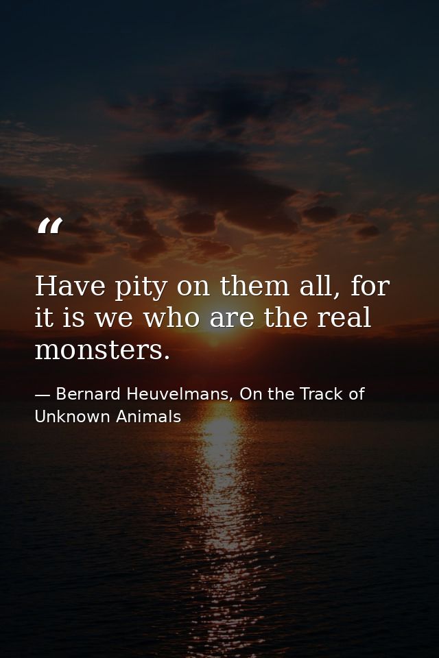 Have pity on them all, for it is we who are the real monsters. — Bernard Heuvelmans, On the Track of Unknown Animals