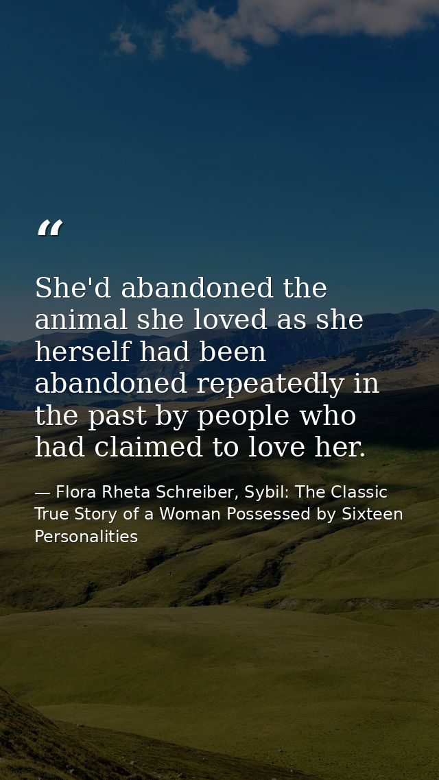 She'd abandoned the animal she loved as she herself had been abandoned repeatedly in the past by people who had claimed  — Flora Rheta Schreiber, Sybil: The Classic True Story of a Woman Possessed by Sixteen Personalities