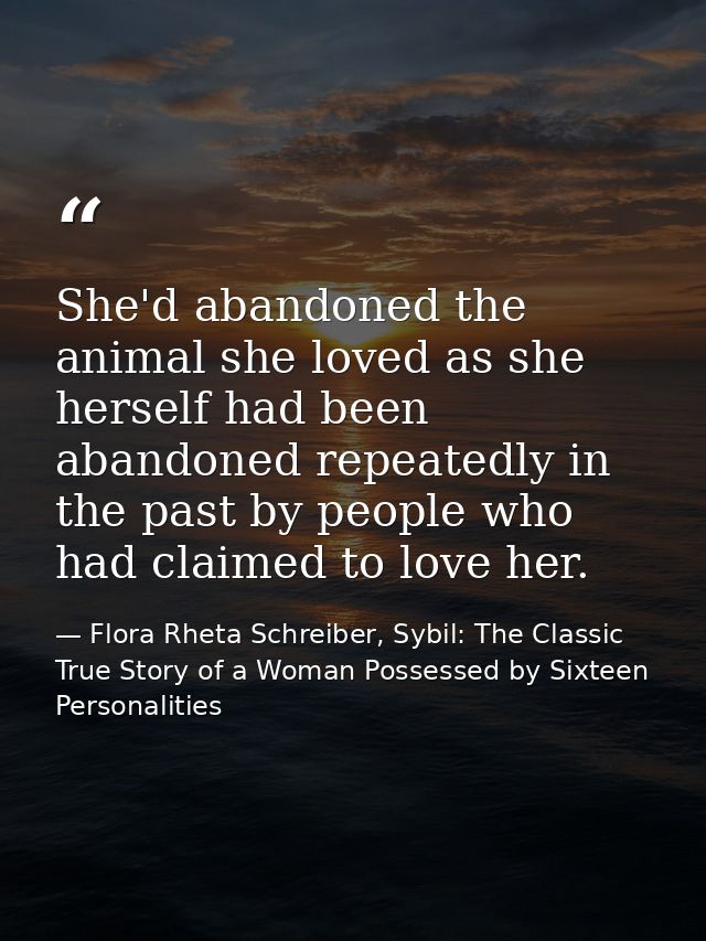 She'd abandoned the animal she loved as she herself had been abandoned repeatedly in the past by people who had claimed  — Flora Rheta Schreiber, Sybil: The Classic True Story of a Woman Possessed by Sixteen Personalities