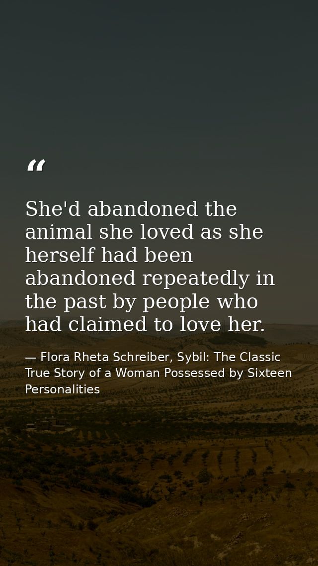 She'd abandoned the animal she loved as she herself had been abandoned repeatedly in the past by people who had claimed  — Flora Rheta Schreiber, Sybil: The Classic True Story of a Woman Possessed by Sixteen Personalities
