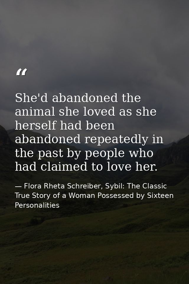 She'd abandoned the animal she loved as she herself had been abandoned repeatedly in the past by people who had claimed  — Flora Rheta Schreiber, Sybil: The Classic True Story of a Woman Possessed by Sixteen Personalities