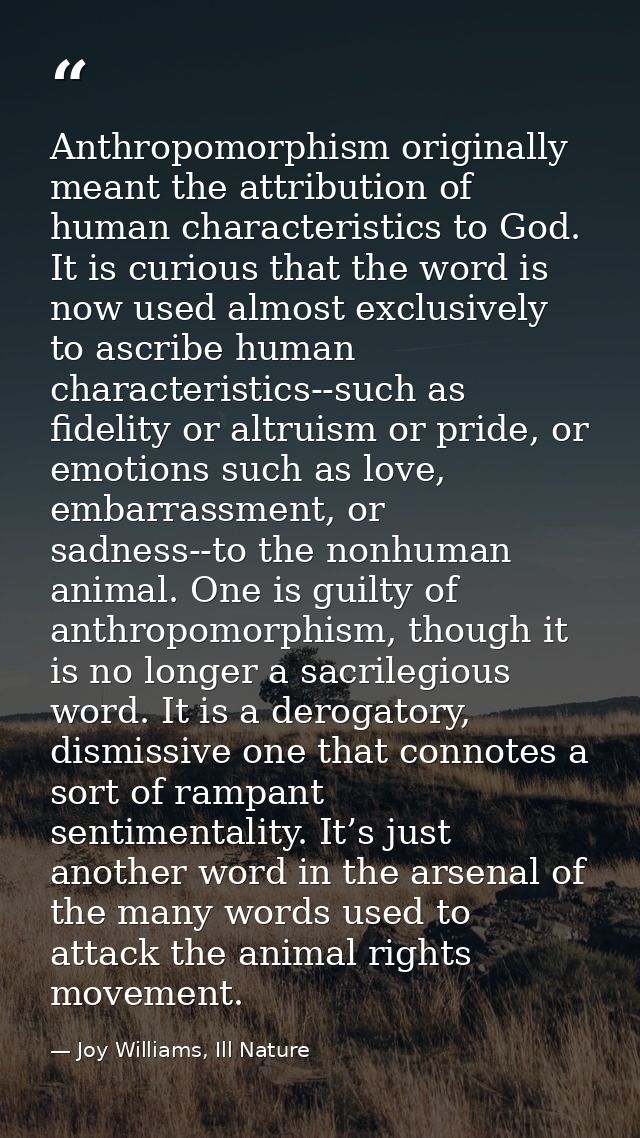 Anthropomorphism originally meant the attribution of human characteristics to God. It is curious that the word is now us — Joy Williams, Ill Nature