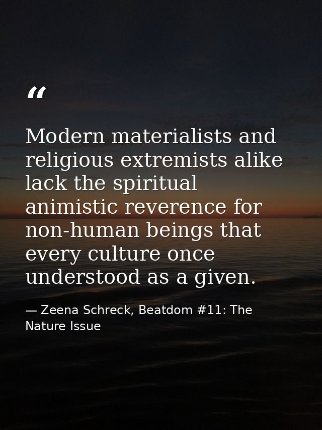 Modern materialists and religious extremists alike lack the spiritual animistic reverence for non-human beings that ever — Zeena Schreck, Beatdom #11: The Nature Issue