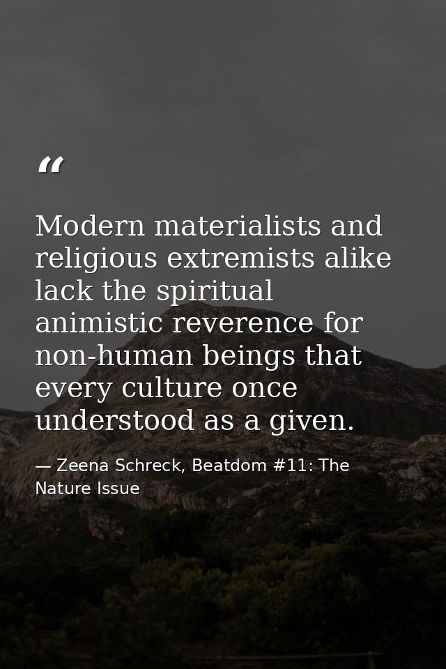 Modern materialists and religious extremists alike lack the spiritual animistic reverence for non-human beings that ever — Zeena Schreck, Beatdom #11: The Nature Issue