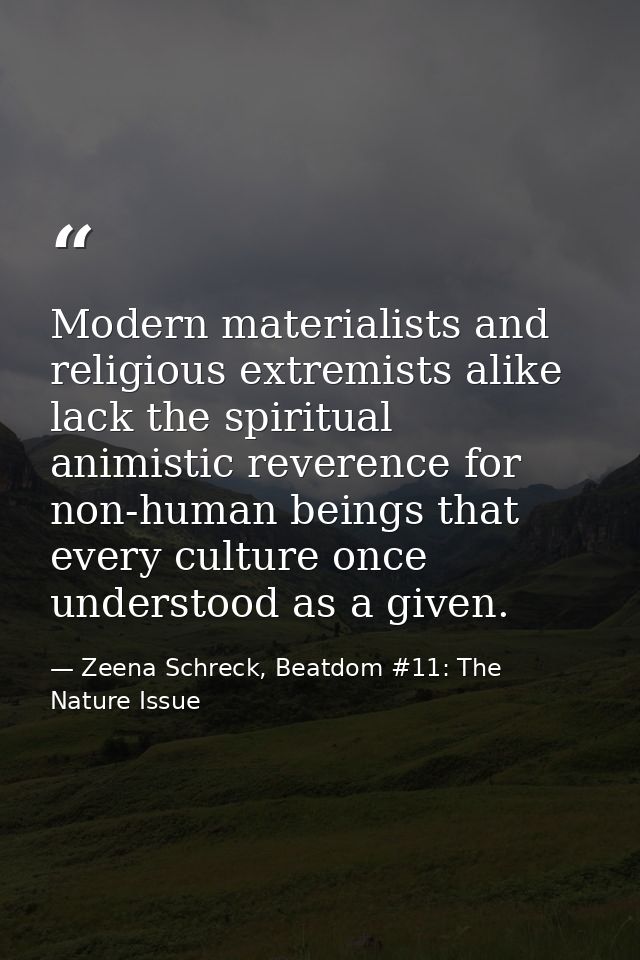 Modern materialists and religious extremists alike lack the spiritual animistic reverence for non-human beings that ever — Zeena Schreck, Beatdom #11: The Nature Issue