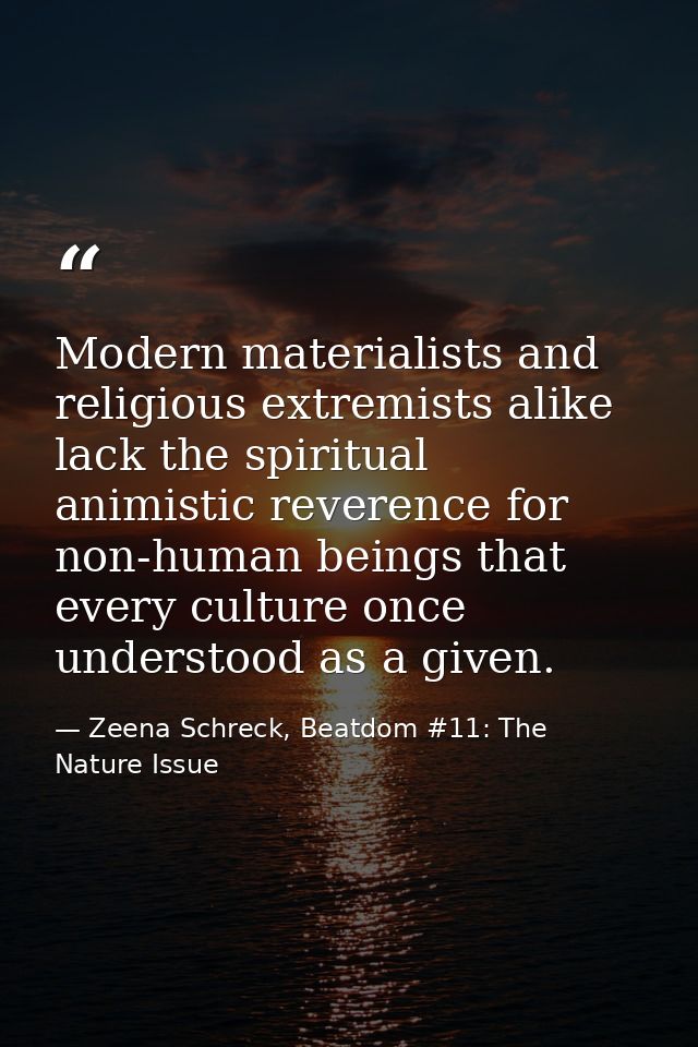 Modern materialists and religious extremists alike lack the spiritual animistic reverence for non-human beings that ever — Zeena Schreck, Beatdom #11: The Nature Issue