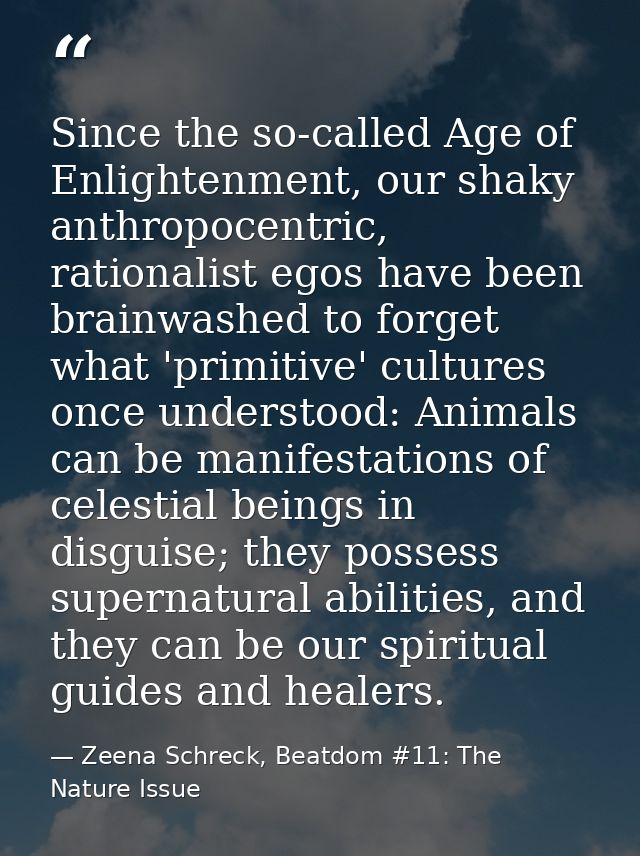 Since the so-called Age of Enlightenment, our shaky anthropocentric, rationalist egos have been brainwashed to forget wh — Zeena Schreck, Beatdom #11: The Nature Issue