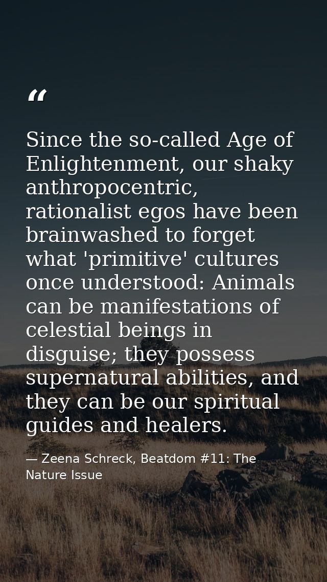 Since the so-called Age of Enlightenment, our shaky anthropocentric, rationalist egos have been brainwashed to forget wh — Zeena Schreck, Beatdom #11: The Nature Issue