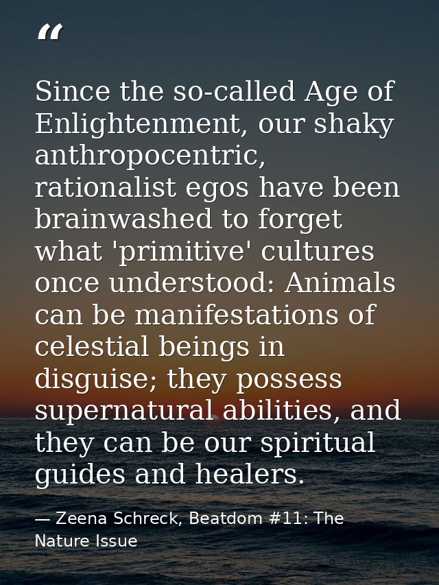 Since the so-called Age of Enlightenment, our shaky anthropocentric, rationalist egos have been brainwashed to forget wh — Zeena Schreck, Beatdom #11: The Nature Issue
