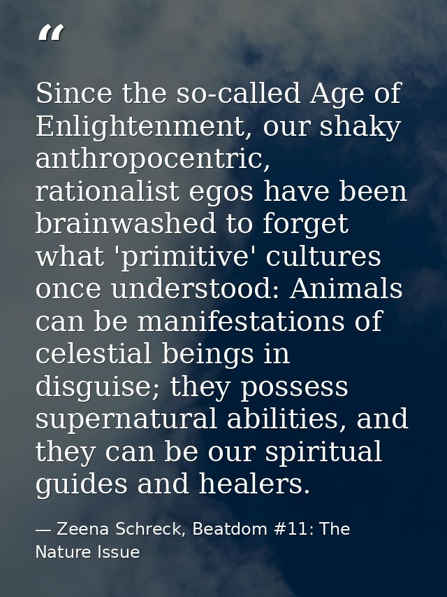 Since the so-called Age of Enlightenment, our shaky anthropocentric, rationalist egos have been brainwashed to forget wh — Zeena Schreck, Beatdom #11: The Nature Issue
