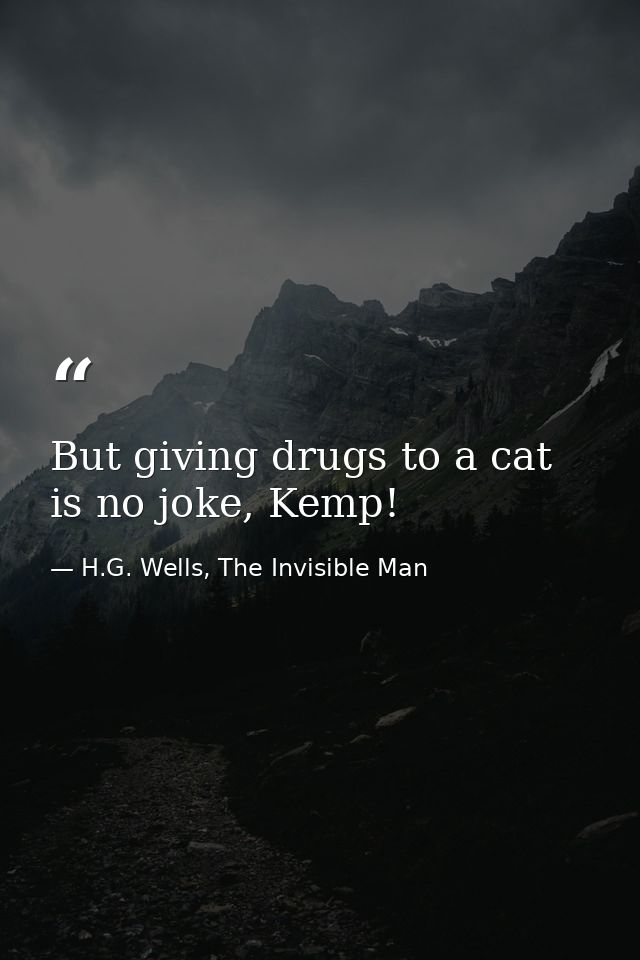 But giving drugs to a cat is no joke, Kemp! — H.G. Wells, The Invisible Man