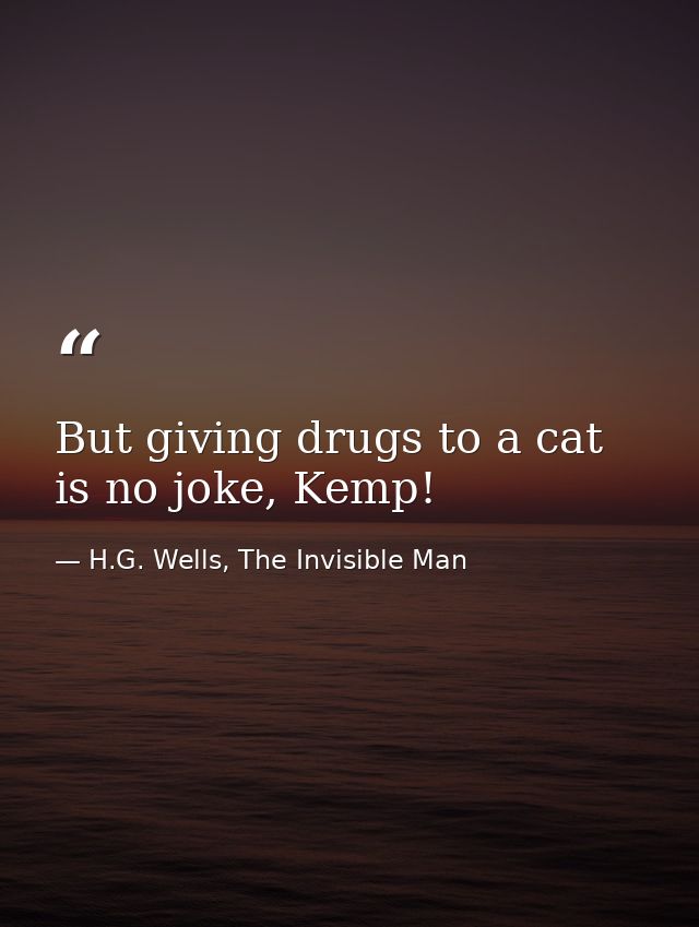 But giving drugs to a cat is no joke, Kemp! — H.G. Wells, The Invisible Man