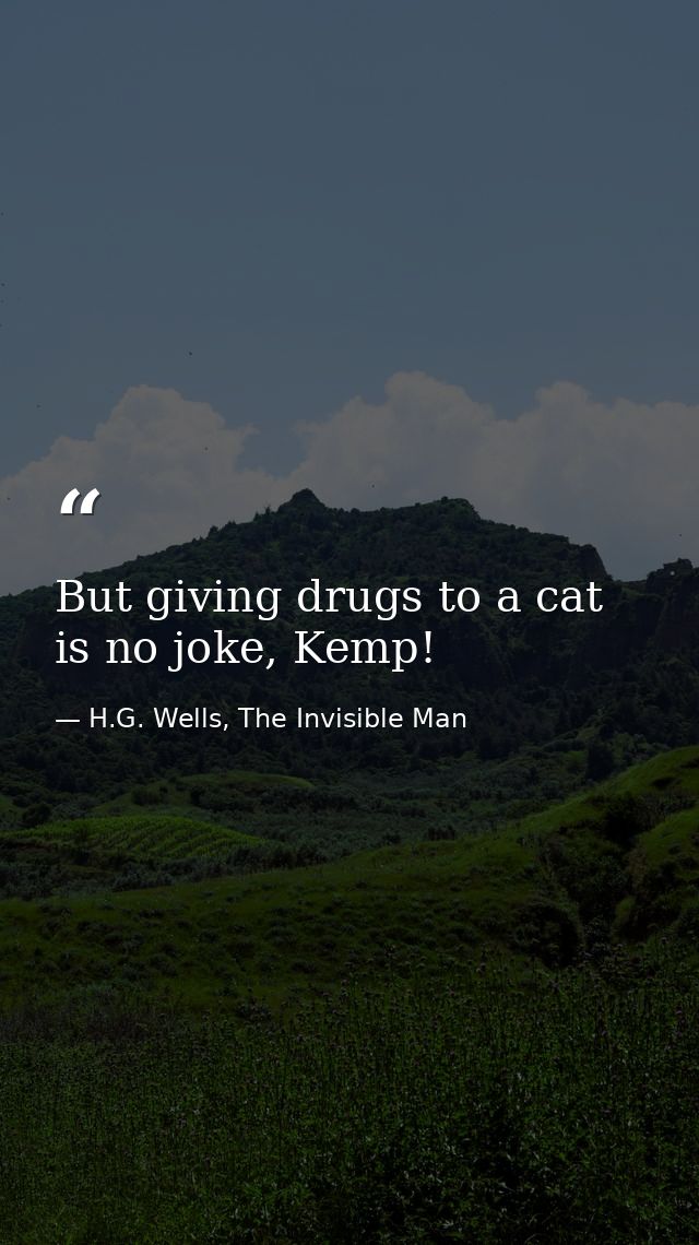 But giving drugs to a cat is no joke, Kemp! — H.G. Wells, The Invisible Man