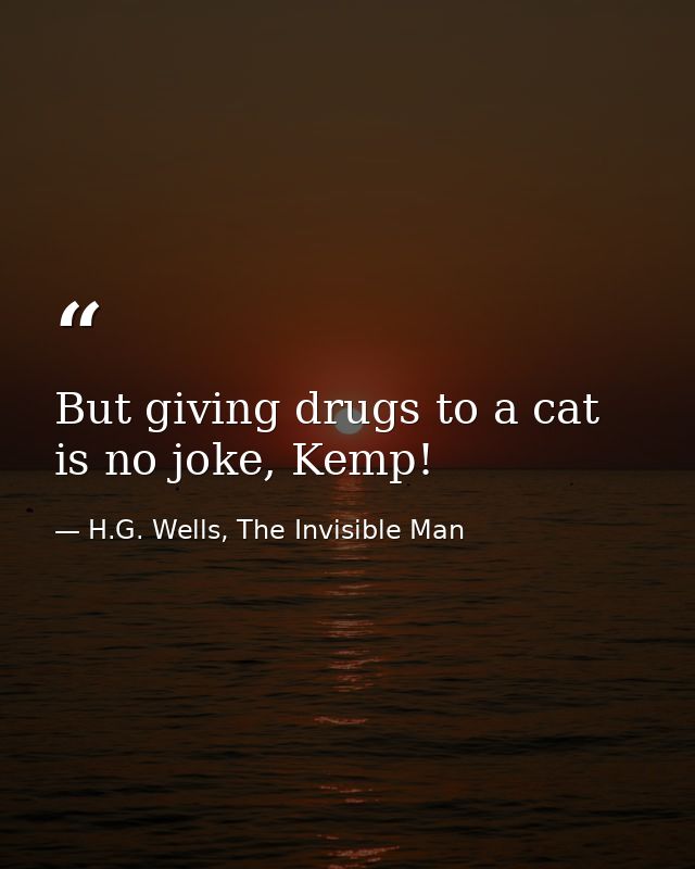 But giving drugs to a cat is no joke, Kemp! — H.G. Wells, The Invisible Man