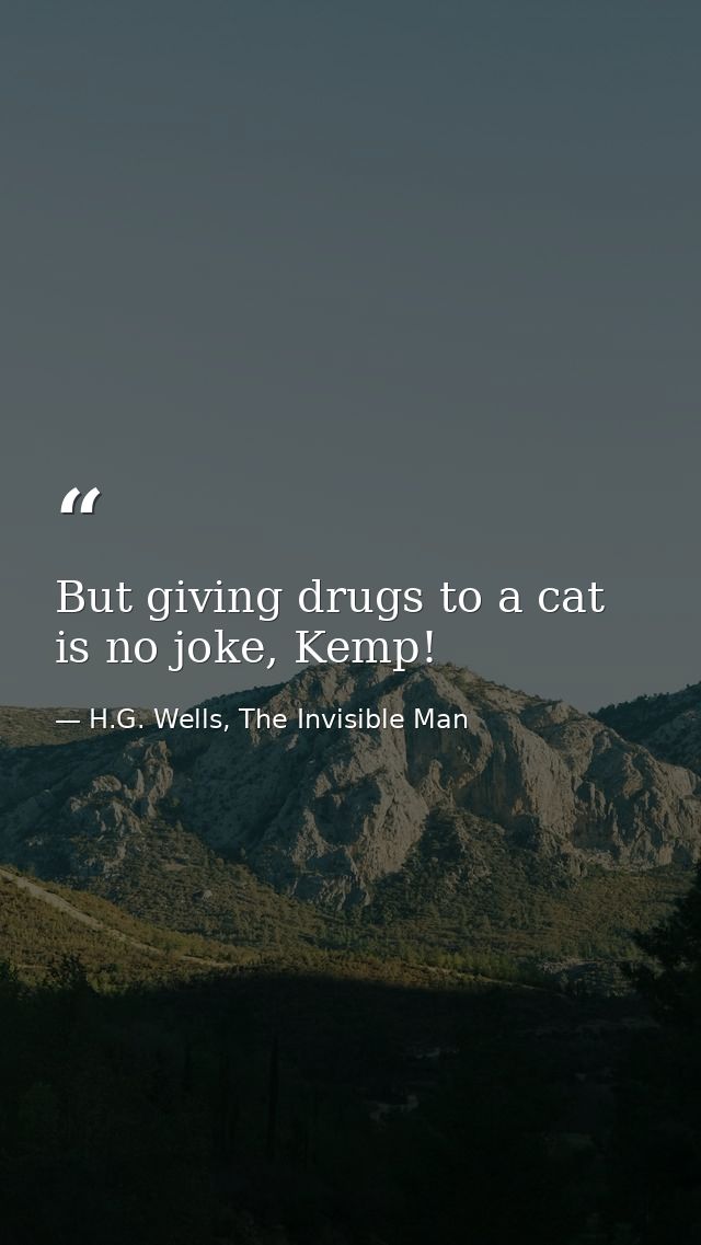 But giving drugs to a cat is no joke, Kemp! — H.G. Wells, The Invisible Man