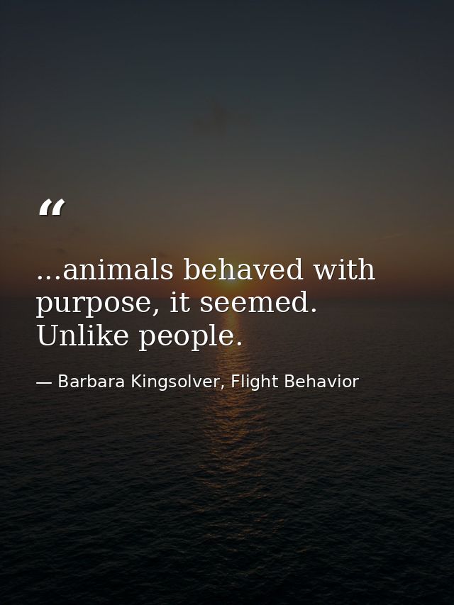...animals behaved with purpose, it seemed. Unlike people. — Barbara Kingsolver, Flight Behavior