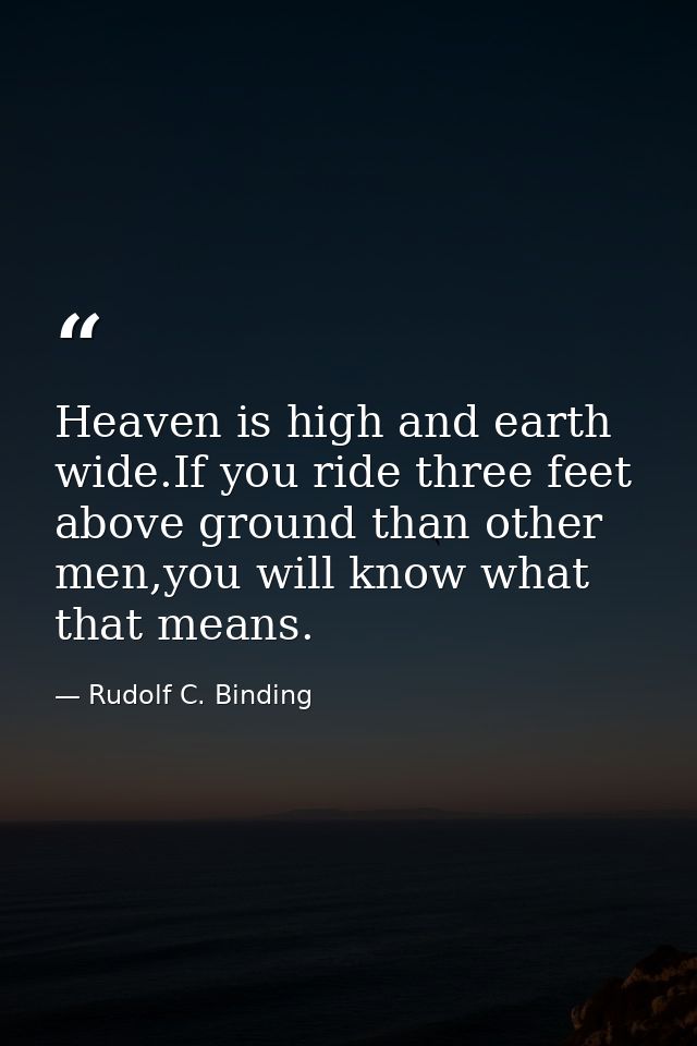 Heaven is high and earth wide.If you ride three feet above ground than other men,you will know what that means. — Rudolf C. Binding