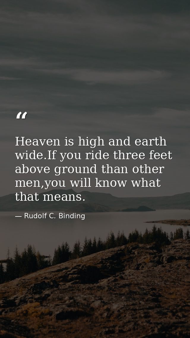Heaven is high and earth wide.If you ride three feet above ground than other men,you will know what that means. — Rudolf C. Binding