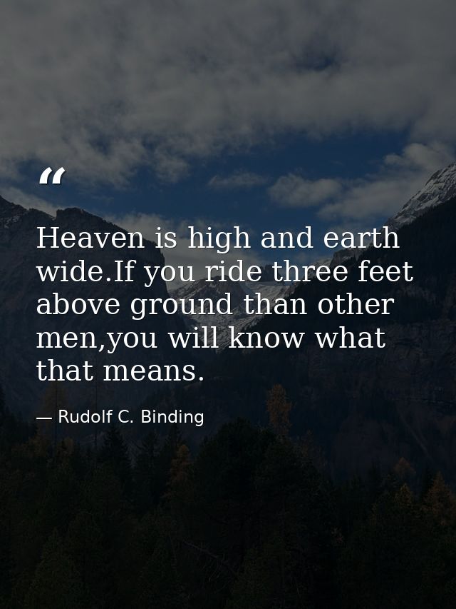Heaven is high and earth wide.If you ride three feet above ground than other men,you will know what that means. — Rudolf C. Binding