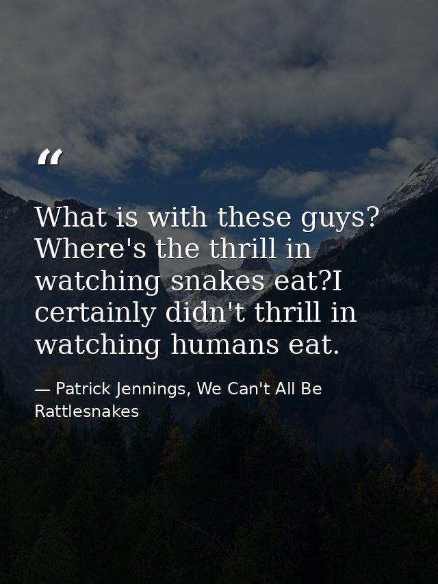 What is with these guys? Where's the thrill in watching snakes eat?I certainly didn't thrill in watching humans eat. — Patrick Jennings, We Can't All Be Rattlesnakes