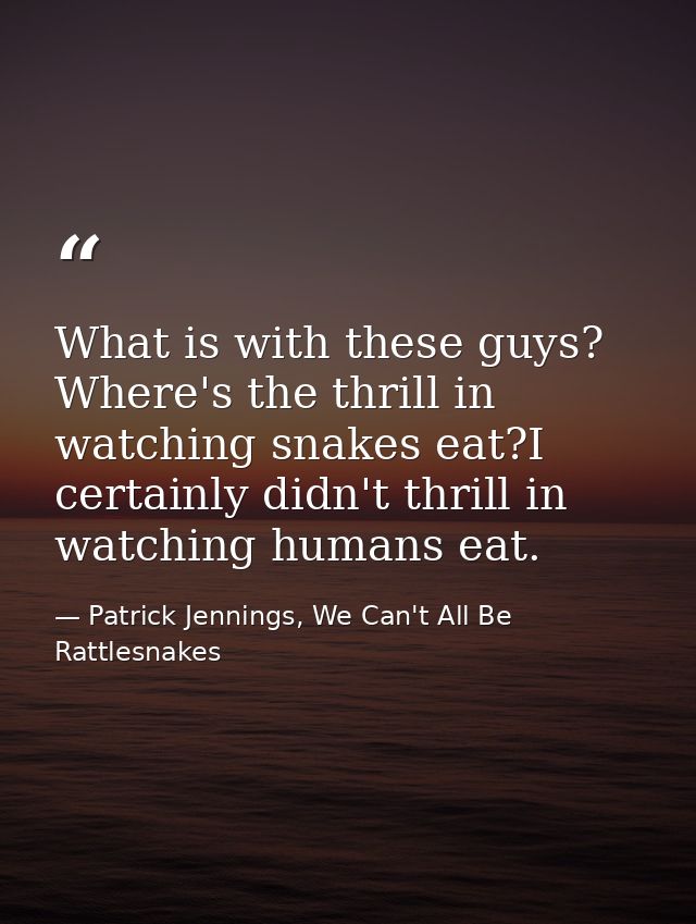 What is with these guys? Where's the thrill in watching snakes eat?I certainly didn't thrill in watching humans eat. — Patrick Jennings, We Can't All Be Rattlesnakes