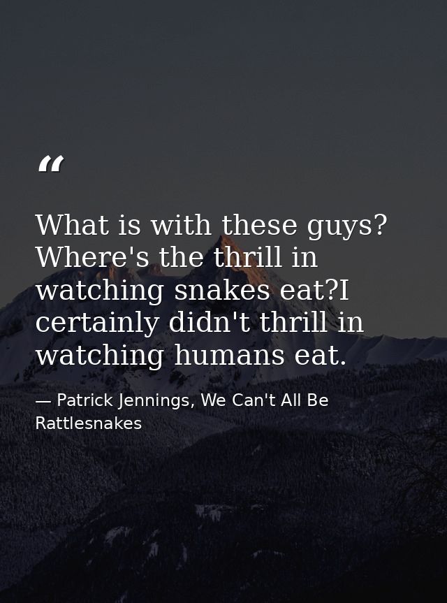 What is with these guys? Where's the thrill in watching snakes eat?I certainly didn't thrill in watching humans eat. — Patrick Jennings, We Can't All Be Rattlesnakes