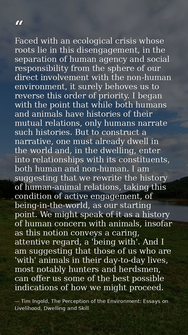 Faced with an ecological crisis whose roots lie in this disengagement, in the separation of human agency and social resp — Tim Ingold, The Perception of the Environment: Essays on Livelihood, Dwelling and Skill
