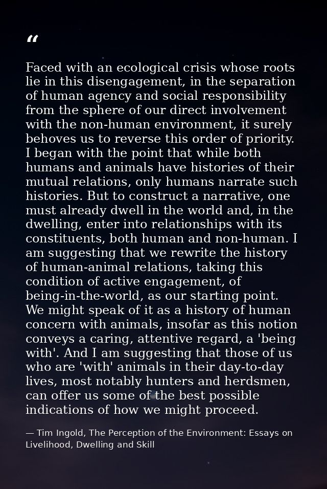 Faced with an ecological crisis whose roots lie in this disengagement, in the separation of human agency and social resp — Tim Ingold, The Perception of the Environment: Essays on Livelihood, Dwelling and Skill