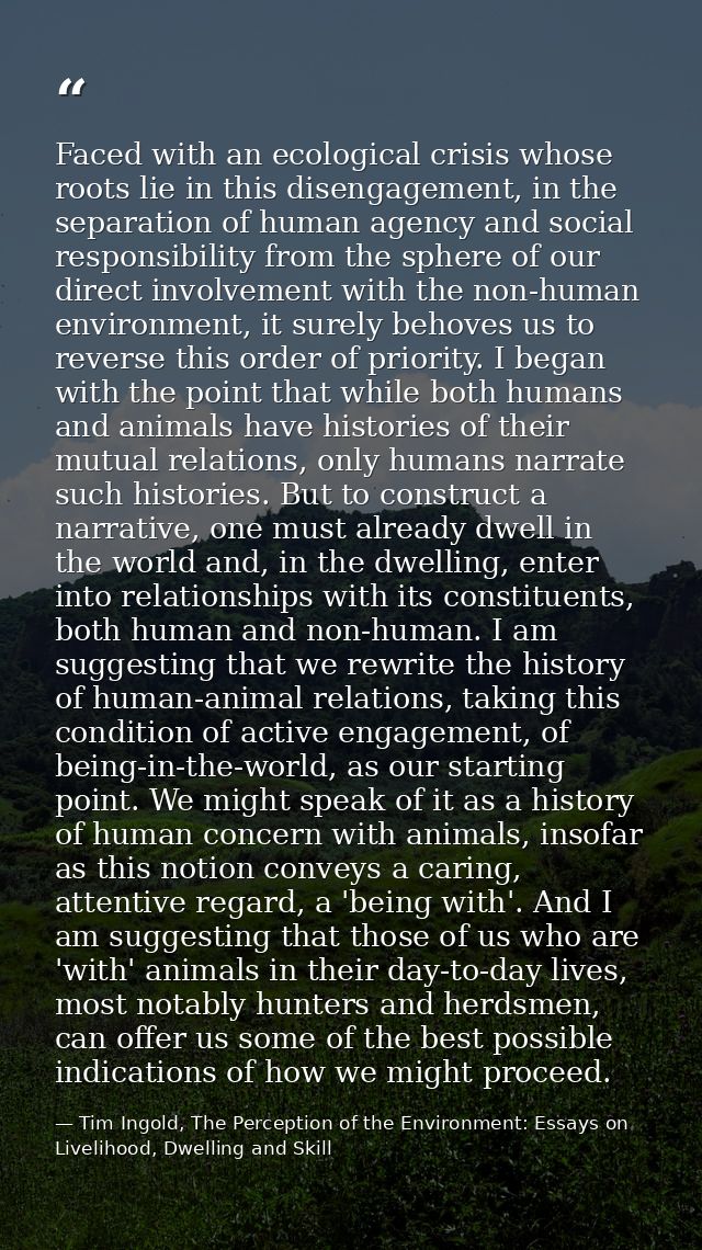 Faced with an ecological crisis whose roots lie in this disengagement, in the separation of human agency and social resp — Tim Ingold, The Perception of the Environment: Essays on Livelihood, Dwelling and Skill