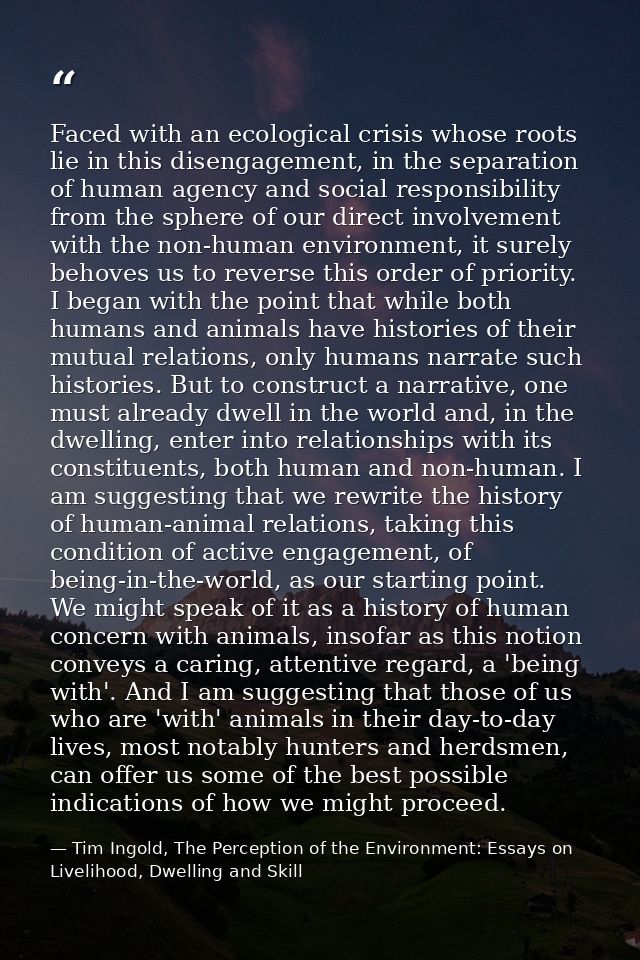 Faced with an ecological crisis whose roots lie in this disengagement, in the separation of human agency and social resp — Tim Ingold, The Perception of the Environment: Essays on Livelihood, Dwelling and Skill