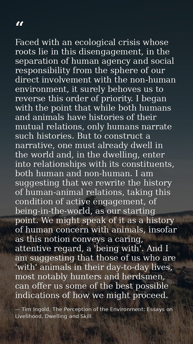 Faced with an ecological crisis whose roots lie in this disengagement, in the separation of human agency and social resp — Tim Ingold, The Perception of the Environment: Essays on Livelihood, Dwelling and Skill