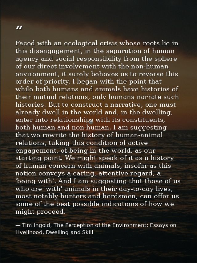 Faced with an ecological crisis whose roots lie in this disengagement, in the separation of human agency and social resp — Tim Ingold, The Perception of the Environment: Essays on Livelihood, Dwelling and Skill