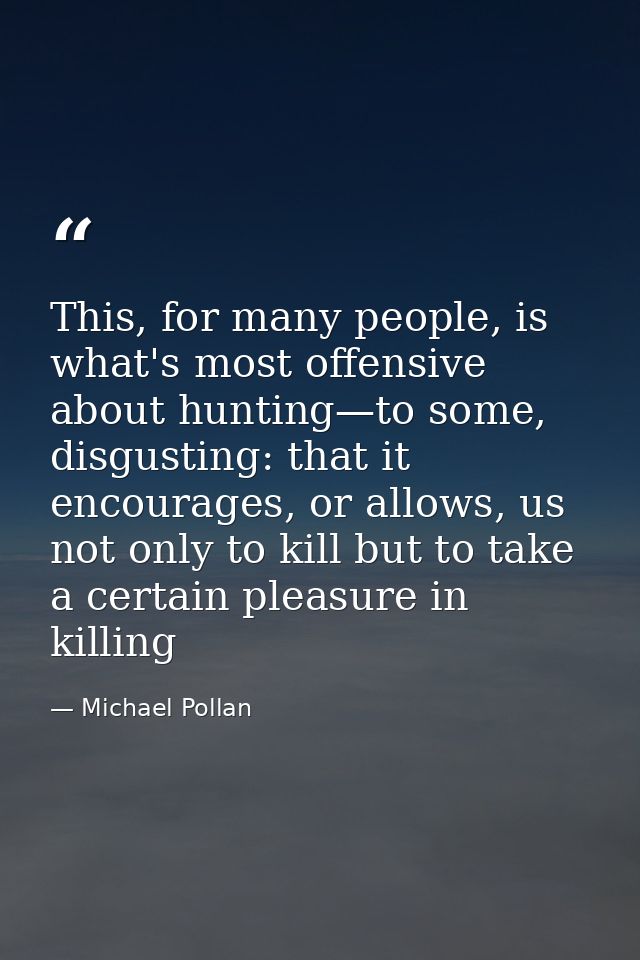 This, for many people, is what's most offensive about hunting—to some, disgusting: that it encourages, or allows, us not — Michael Pollan