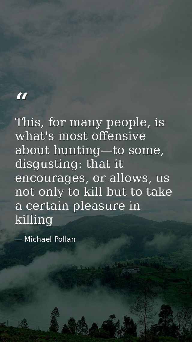 This, for many people, is what's most offensive about hunting—to some, disgusting: that it encourages, or allows, us not — Michael Pollan