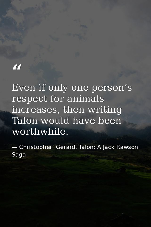 Even if only one person’s respect for animals increases, then writing Talon would have been worthwhile. — Christopher  Gerard, Talon: A Jack Rawson Saga