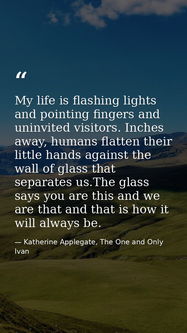 My life is flashing lights and pointing fingers and uninvited visitors. Inches away, humans flatten their little hands a — Katherine Applegate, The One and Only Ivan