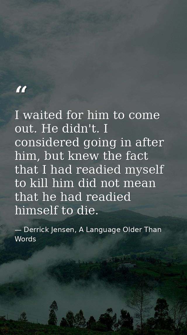 I waited for him to come out. He didn't. I considered going in after him, but knew the fact that I had readied myself to — Derrick Jensen, A Language Older Than Words