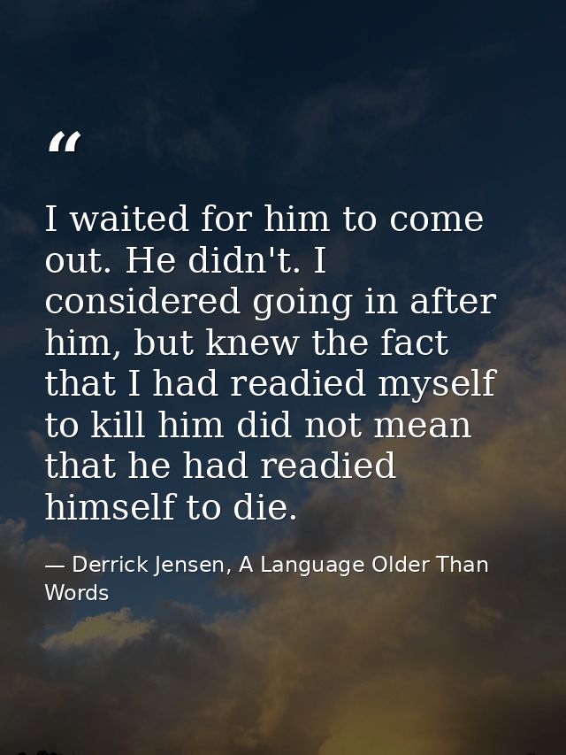 I waited for him to come out. He didn't. I considered going in after him, but knew the fact that I had readied myself to — Derrick Jensen, A Language Older Than Words